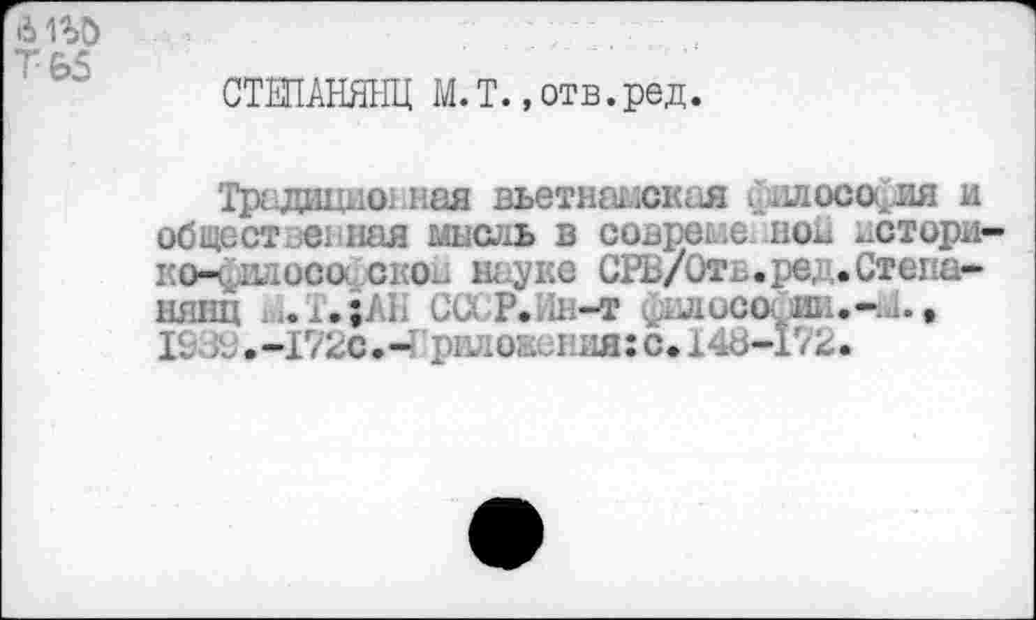 ﻿Т &5
СТЕПАНЯНЦ М.Т. »отв.ред.
Традиционная вьетнамская сллосо^яя и обцест еьиая мысль в совремешюЕ истори-к&Чдаосоискоц науке СРВ/Отв.ред.Степашин	СС\ Р. и-т шлисо ин.-.л.,
19 ;^.-Г/2с.-'ршюаиния:с. 148-172.